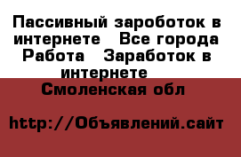 Пассивный зароботок в интернете - Все города Работа » Заработок в интернете   . Смоленская обл.